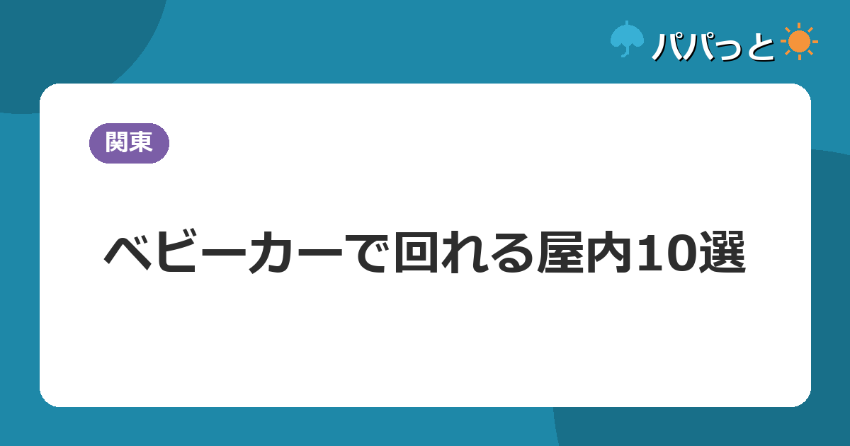 ベビーカーでラクに回れる関東の子連れ屋内スポット10選【2026年版】
