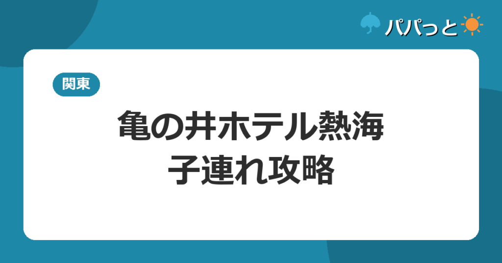 亀の井ホテル熱海の子連れ攻略｜ATAMI KIDS PARKと露天風呂付客室ガイド