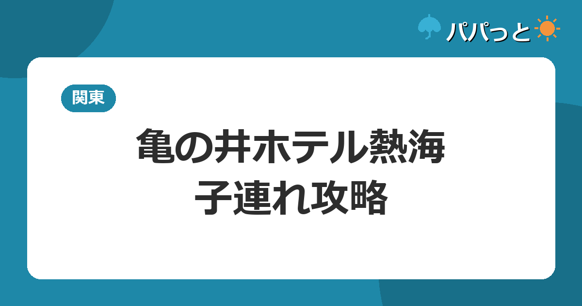 亀の井ホテル熱海の子連れ攻略|ATAMI KIDS PARKと露天風呂付客室ガイド