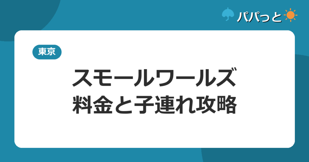 スモールワールズ・料金と子連れ攻略