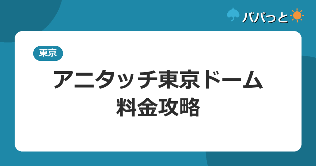 アニタッチ東京ドーム・料金攻略