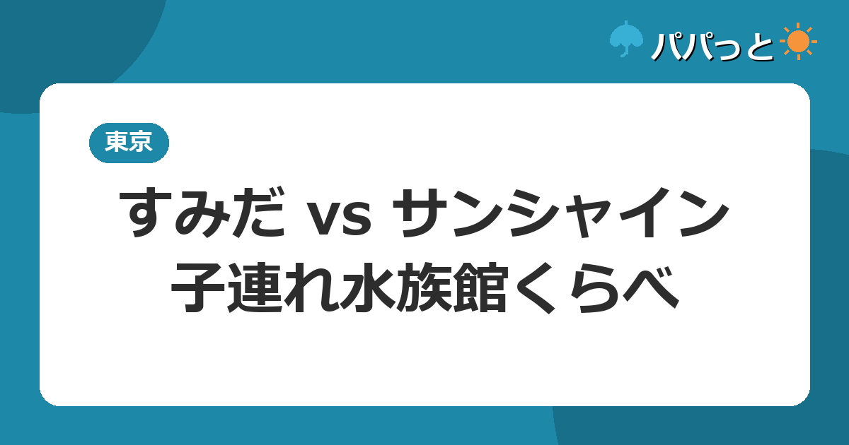 すみだ vs サンシャイン・子連れ水族館くらべ