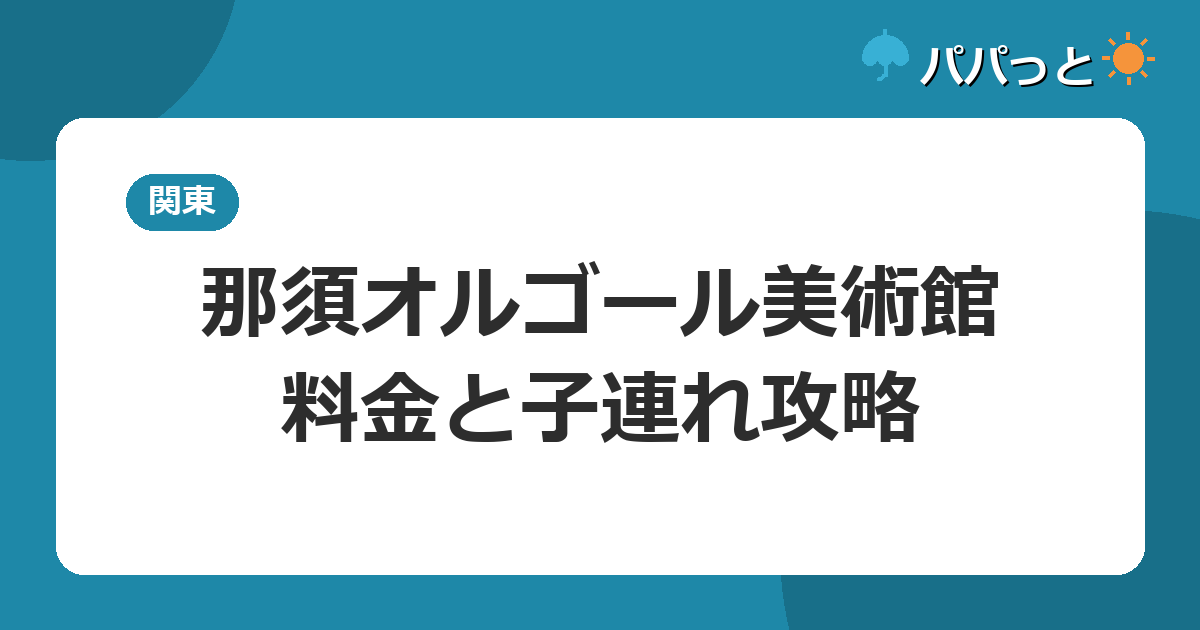 那須オルゴール美術館の料金・割引と子連れ攻略【料金表】|栃木2026