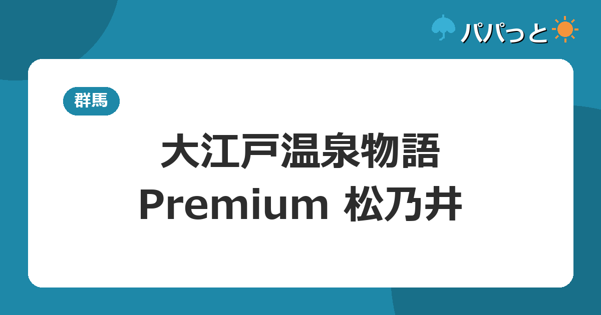 大江戸温泉物語Premium 松乃井の料金・子連れ攻略【料金表】|屋内キッズパーク